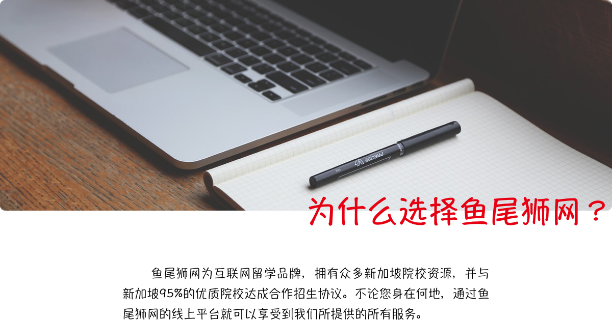 为什么选择鱼尾狮网？ | 鱼尾狮网为互联网留学品牌，拥有众多新加坡院校资源，并与新加坡95%的优质院校达成合作招生协议。不论您身在何地，通过鱼尾狮网的线上平台就可以享受到我们所提供的所有服务。